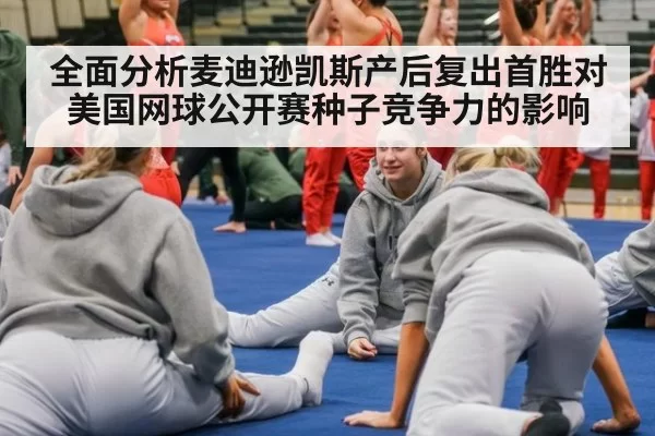 全面分析麦迪逊凯斯产后复出首胜对美国网球公开赛种子竞争力的影响