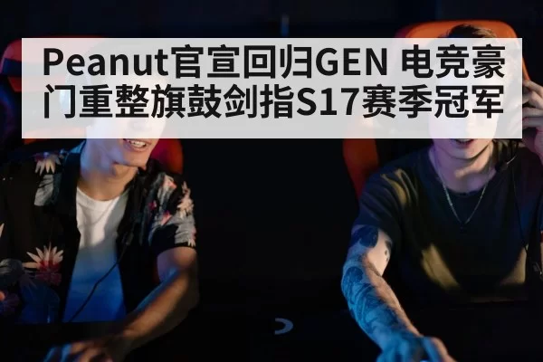 Peanut官宣回归GEN 电竞豪门重整旗鼓剑指S17赛季冠军
