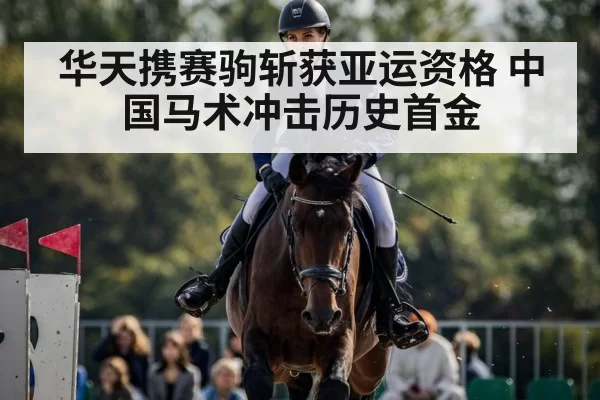 华天携赛驹斩获亚运资格 中国马术冲击历史首金