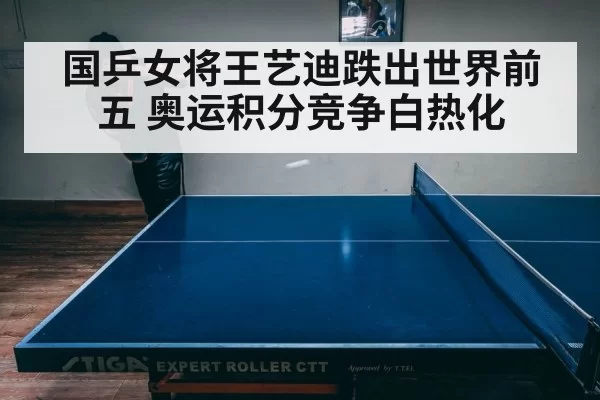 国乒女将王艺迪跌出世界前五 奥运积分竞争白热化