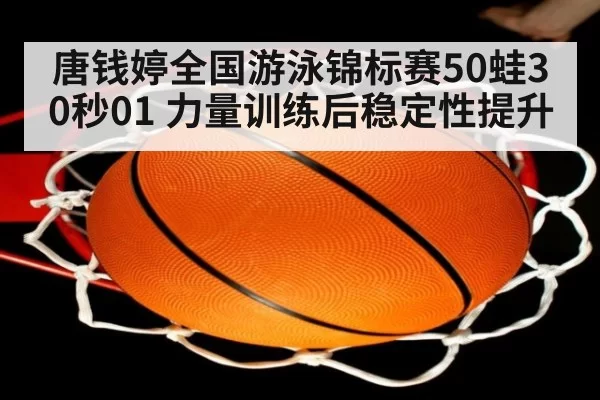 唐钱婷全国游泳锦标赛50蛙30秒01 力量训练后稳定性提升