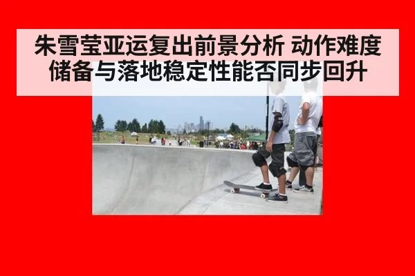 朱雪莹亚运复出前景分析 动作难度储备与落地稳定性能否同步回升